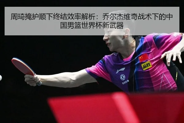 周琦掩护顺下终结效率解析：乔尔杰维奇战术下的中国男篮世界杯新武器
