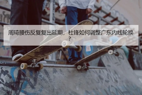 周琦腰伤反复复出延期，杜锋如何调整广东内线轮换？